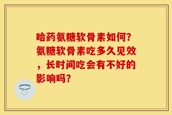哈药氨糖软骨素如何？氨糖软骨素吃多久见效，长时间吃会有不好的影响吗？