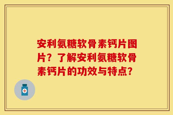 安利氨糖软骨素钙片图片？了解安利氨糖软骨素钙片的功效与特点？