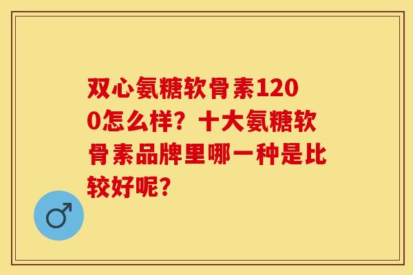 双心氨糖软骨素1200怎么样？十大氨糖软骨素品牌里哪一种是比较好呢？
