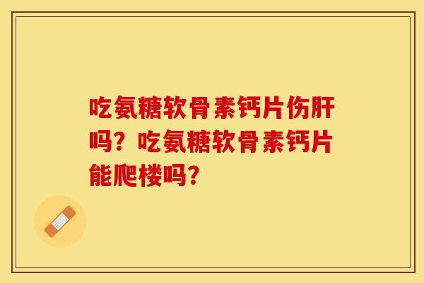 吃氨糖软骨素钙片伤吗?吃氨糖软骨素钙片能爬楼吗? 吃氨糖软骨素钙片伤吗?吃氨糖软骨素钙片能爬楼吗?