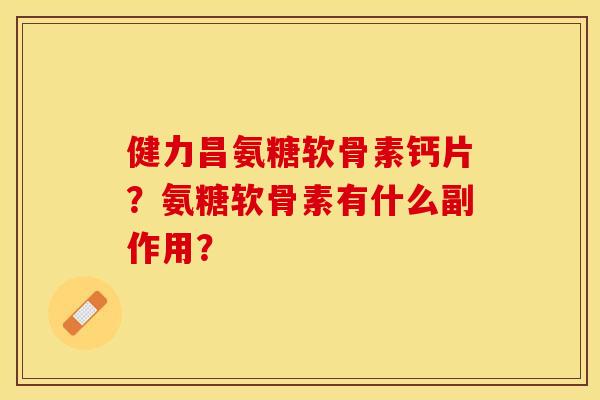 健力昌氨糖软骨素钙片？氨糖软骨素有什么副作用？