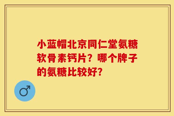 小蓝帽北京同仁堂氨糖软骨素钙片?哪个牌子的氨糖比较好? 小蓝帽北京同仁堂氨糖软骨素钙片?哪个牌子的氨糖比较好?