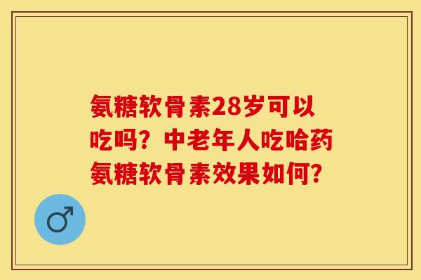 氨糖软骨素28岁可以吃吗?中老年人吃哈药氨糖软骨素效果如何? 氨糖软骨素28岁可以吃吗?中老年人吃哈药氨糖软骨素效果如何?