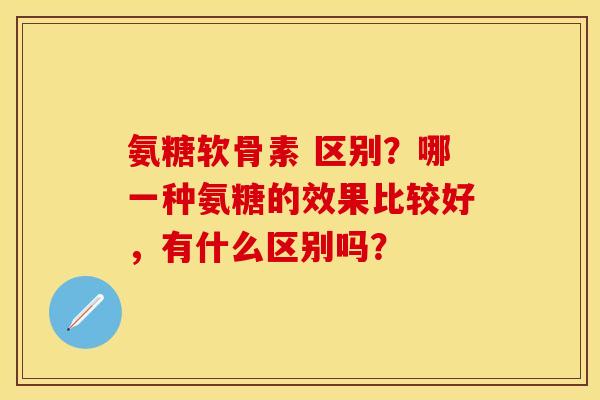 氨糖软骨素 区别?哪一种氨糖的效果比较好,有什么区别吗? 氨糖软骨素 区别?哪一种氨糖的效果比较好,有什么区别吗?