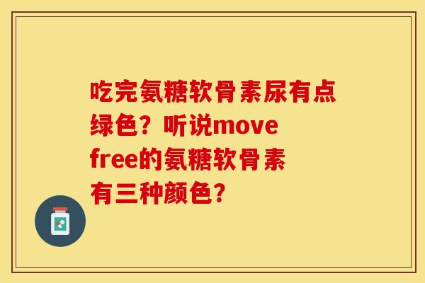 吃完氨糖软骨素尿有点绿色?听说move free的氨糖软骨素有三种颜色? 吃完氨糖软骨素尿有点绿色?听说move free的氨糖软骨素有三种颜色?