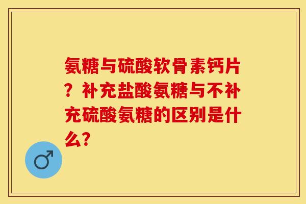 氨糖与硫酸软骨素钙片?补充盐酸氨糖与不补充硫酸氨糖的区别是什么? 氨糖与硫酸软骨素钙片?补充盐酸氨糖与不补充硫酸氨糖的区别是什么?