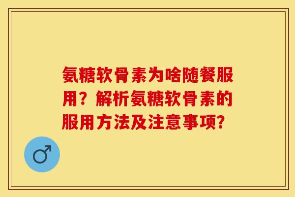 氨糖软骨素为啥随餐服用?解析氨糖软骨素的服用方法及注意事项? 氨糖软骨素为啥随餐服用?解析氨糖软骨素的服用方法及注意事项?