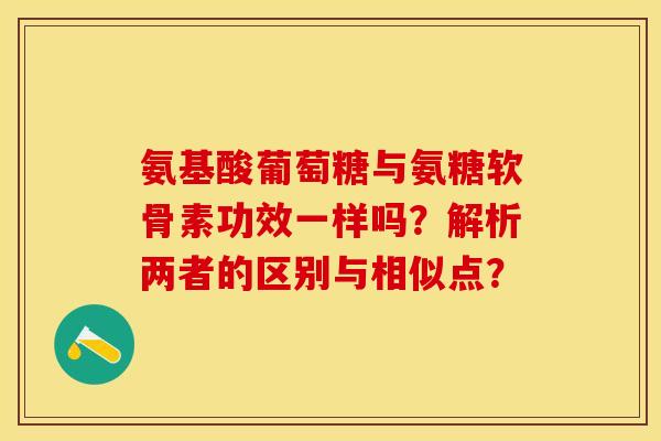氨基酸葡萄糖与氨糖软骨素功效一样吗?解析两者的区别与相似点? 氨基酸葡萄糖与氨糖软骨素功效一样吗?解析两者的区别与相似点?