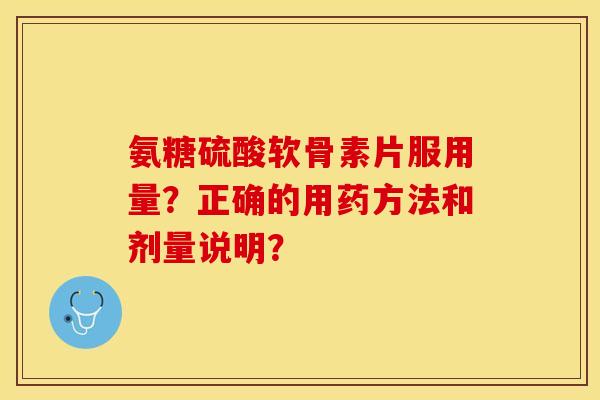 氨糖硫酸软骨素片服用量？正确的用药方法和剂量说明？