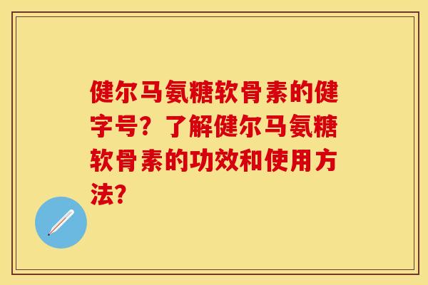 健尔马氨糖软骨素的健字号?了解健尔马氨糖软骨素的功效和使用方法? 健尔马氨糖软骨素的健字号?了解健尔马氨糖软骨素的功效和使用方法?