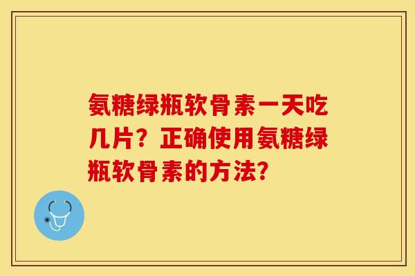 氨糖绿瓶软骨素一天吃几片?正确使用氨糖绿瓶软骨素的方法? 氨糖绿瓶软骨素一天吃几片?正确使用氨糖绿瓶软骨素的方法?