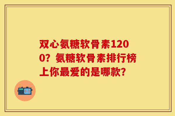 双心氨糖软骨素1200?氨糖软骨素排行榜上你爱的是哪款? 双心氨糖软骨素1200?氨糖软骨素排行榜上你爱的是哪款?