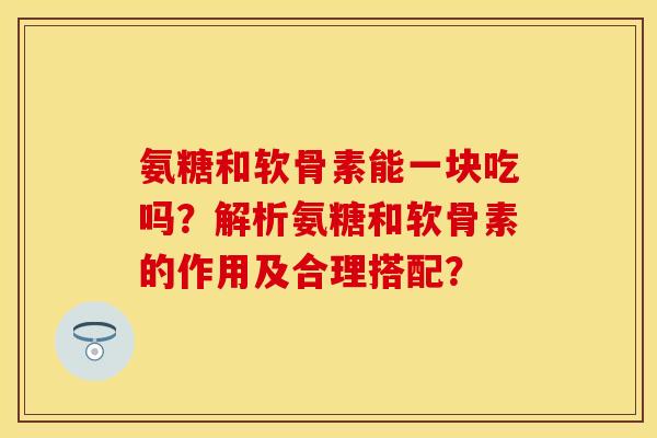 氨糖和软骨素能一块吃吗？解析氨糖和软骨素的作用及合理搭配？