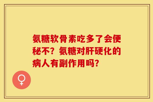 氨糖软骨素吃多了会便秘不？氨糖对肝硬化的病人有副作用吗？