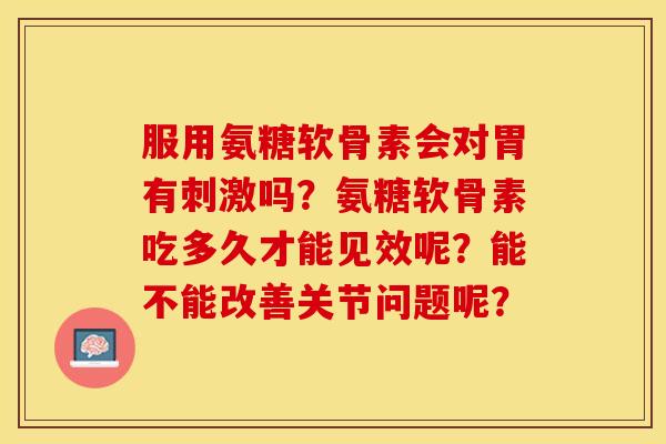 服用氨糖软骨素会对胃有刺激吗？氨糖软骨素吃多久才能见效呢？能不能改善关节问题呢？