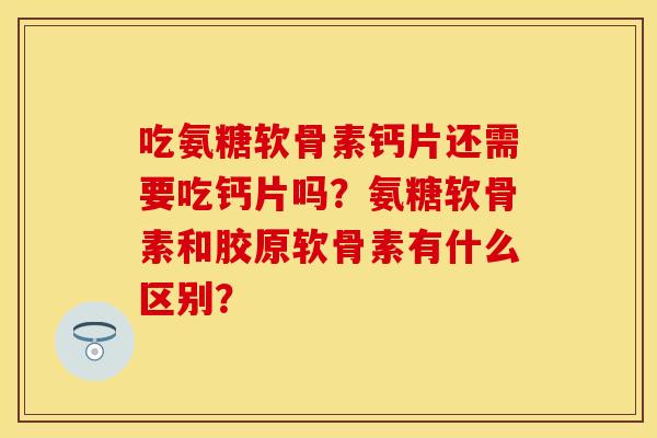 吃氨糖软骨素钙片还需要吃钙片吗？氨糖软骨素和胶原软骨素有什么区别？
