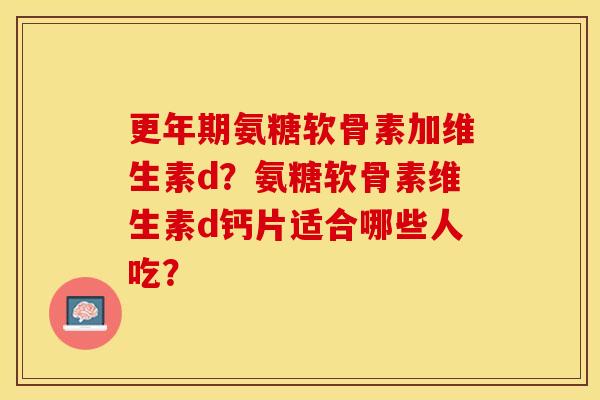 氨糖软骨素加维生素d？氨糖软骨素维生素d钙片适合哪些人吃？