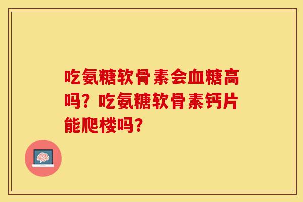 吃氨糖软骨素会血糖高吗？吃氨糖软骨素钙片能爬楼吗？