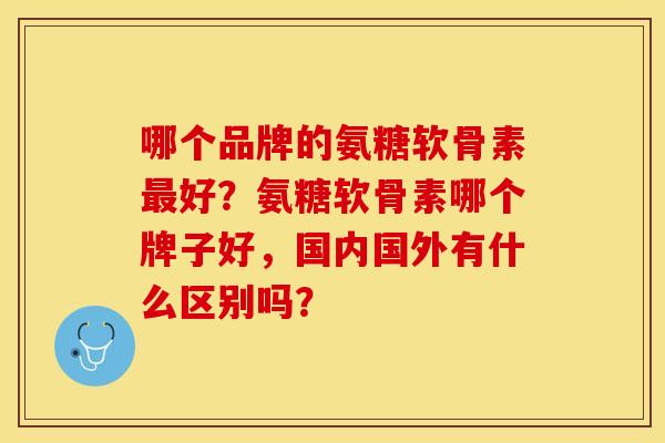 哪个品牌的氨糖软骨素好?氨糖软骨素哪个牌子好,国内国外有什么区别吗? 哪个品牌的氨糖软骨素好?氨糖软骨素哪个牌子好,国内国外有什么区别吗?