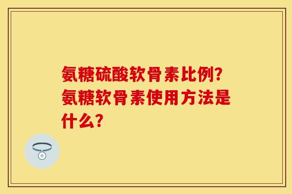 氨糖硫酸软骨素比例?氨糖软骨素使用方法是什么? 氨糖硫酸软骨素比例?氨糖软骨素使用方法是什么?