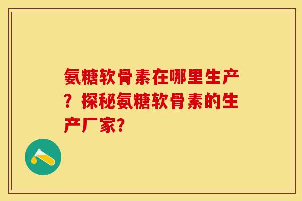 氨糖软骨素在哪里生产？探秘氨糖软骨素的生产厂家？