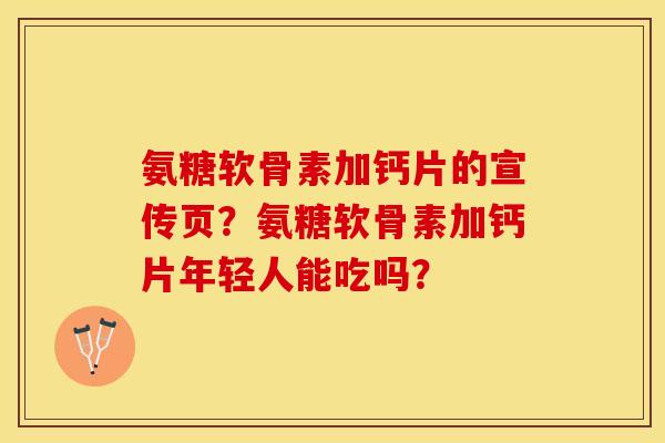 氨糖软骨素加钙片的宣传页？氨糖软骨素加钙片年轻人能吃吗？