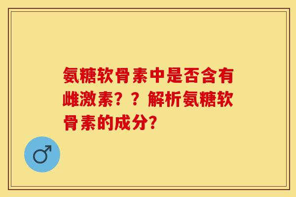 氨糖软骨素中是否含有雌激素？？解析氨糖软骨素的成分？