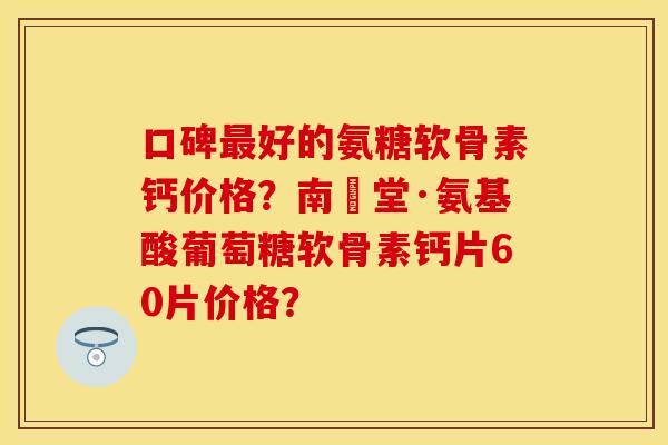 口碑好的氨糖软骨素钙价格?南雲堂·氨基酸葡萄糖软骨素钙片60片价格? 口碑好的氨糖软骨素钙价格?南雲堂·氨基酸葡萄糖软骨素钙片60片价格?