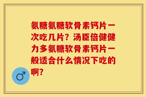 氨糖氨糖软骨素钙片一次吃几片？汤臣倍健健力多氨糖软骨素钙片一般适合什么情况下吃的啊？