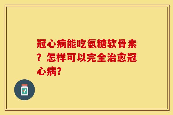 能吃氨糖软骨素?怎样可以完全愈? 能吃氨糖软骨素?怎样可以完全愈?