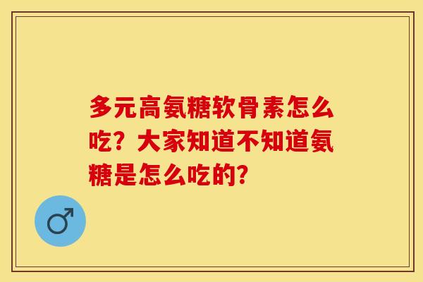 多元高氨糖软骨素怎么吃?大家知道不知道氨糖是怎么吃的? 多元高氨糖软骨素怎么吃?大家知道不知道氨糖是怎么吃的?
