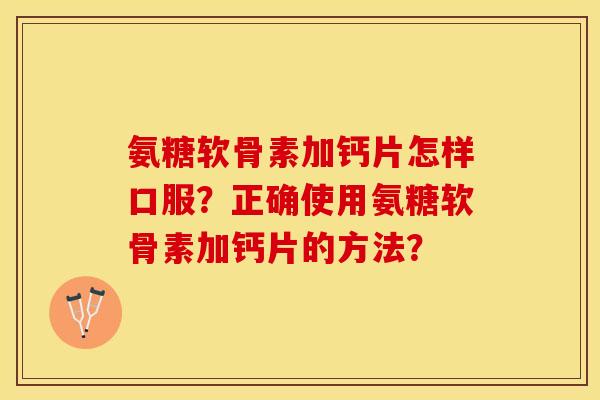 氨糖软骨素加钙片怎样口服？正确使用氨糖软骨素加钙片的方法？