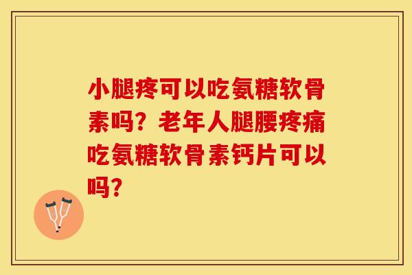 小腿疼可以吃氨糖软骨素吗？老年人腿腰疼痛吃氨糖软骨素钙片可以吗？