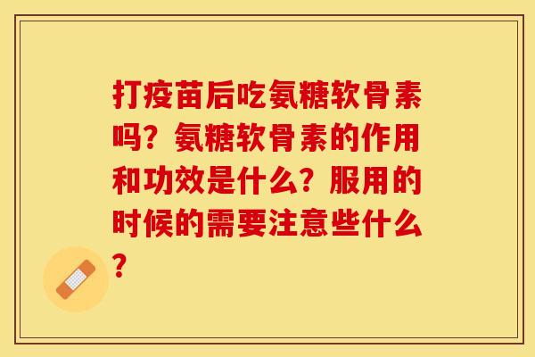 打疫苗后吃氨糖软骨素吗?氨糖软骨素的作用和功效是什么?服用的时候的需要注意些什么? 打疫苗后吃氨糖软骨素吗?氨糖软骨素的作用和功效是什么?服用的时候的需要注意些什么?