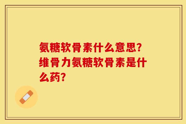 氨糖软骨素什么意思?维骨力氨糖软骨素是什么药? 氨糖软骨素什么意思?维骨力氨糖软骨素是什么药?