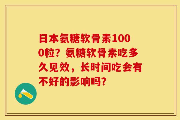 日本氨糖软骨素1000粒？氨糖软骨素吃多久见效，长时间吃会有不好的影响吗？