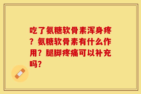 吃了氨糖软骨素浑身疼?氨糖软骨素有什么作用?腿脚可以补充吗? 吃了氨糖软骨素浑身疼?氨糖软骨素有什么作用?腿脚可以补充吗?