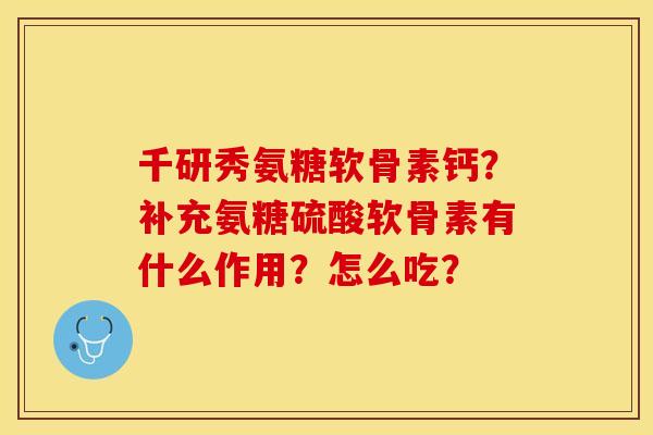 千研秀氨糖软骨素钙？补充氨糖硫酸软骨素有什么作用？怎么吃？