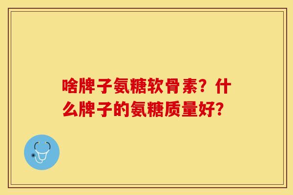 啥牌子氨糖软骨素?什么牌子的氨糖质量好? 啥牌子氨糖软骨素?什么牌子的氨糖质量好?