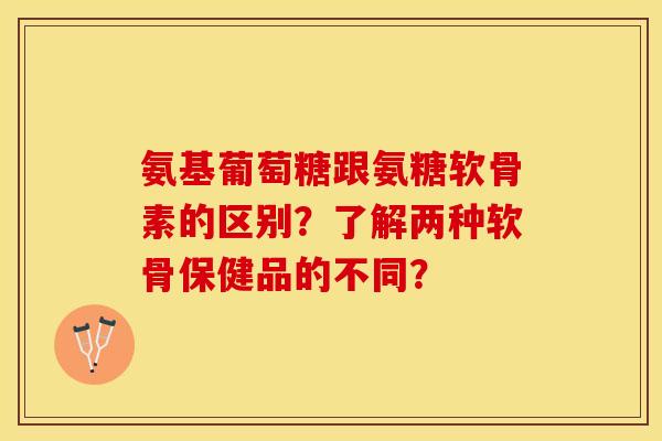 氨基葡萄糖跟氨糖软骨素的区别？了解两种软骨保健品的不同？
