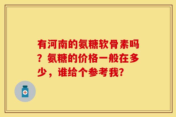 有河南的氨糖软骨素吗？氨糖的价格一般在多少，谁给个参考我？