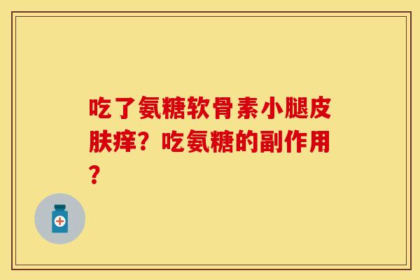 吃了氨糖软骨素小腿皮肤痒？吃氨糖的副作用？