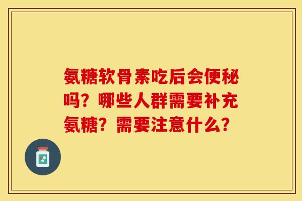 氨糖软骨素吃后会便秘吗？哪些人群需要补充氨糖？需要注意什么？