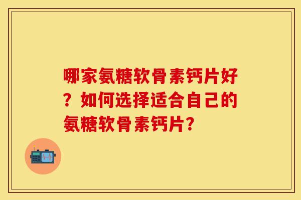 哪家氨糖软骨素钙片好？如何选择适合自己的氨糖软骨素钙片？