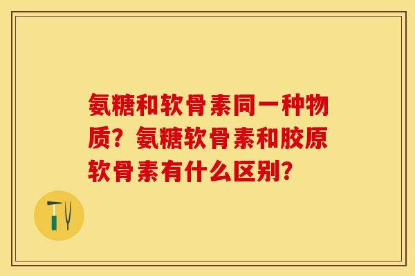 氨糖和软骨素同一种物质？氨糖软骨素和胶原软骨素有什么区别？