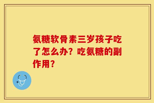 氨糖软骨素三岁孩子吃了怎么办？吃氨糖的副作用？