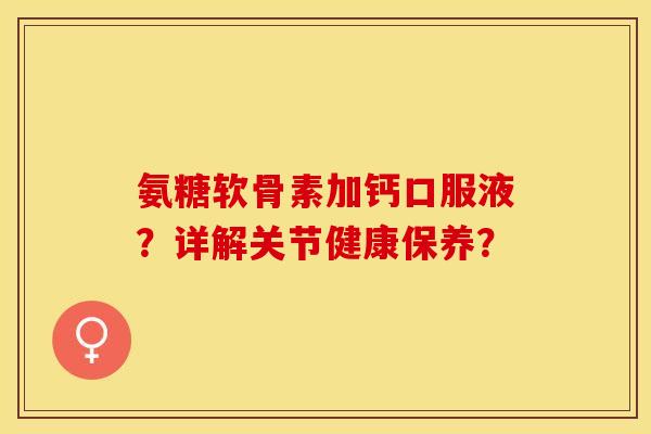 氨糖软骨素加钙口服液？详解关节健康保养？