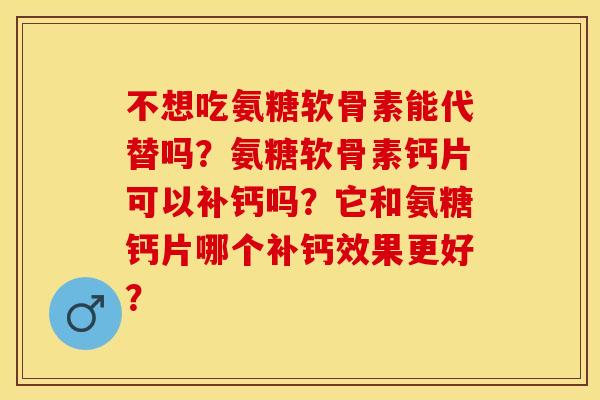 不想吃氨糖软骨素能代替吗?氨糖软骨素钙片可以补钙吗?它和氨糖钙片哪个补钙效果更好? 不想吃氨糖软骨素能代替吗?氨糖软骨素钙片可以补钙吗?它和氨糖钙片哪个补钙效果更好?