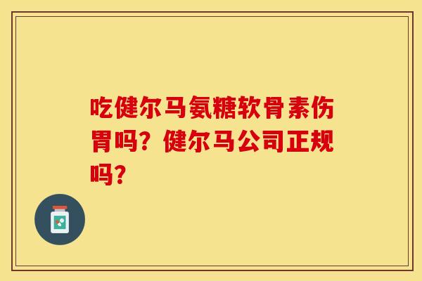 吃健尔马氨糖软骨素伤胃吗?健尔马公司正规吗? 吃健尔马氨糖软骨素伤胃吗?健尔马公司正规吗?