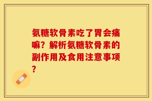 氨糖软骨素吃了胃会痛嘛?解析氨糖软骨素的副作用及食用注意事项? 氨糖软骨素吃了胃会痛嘛?解析氨糖软骨素的副作用及食用注意事项?